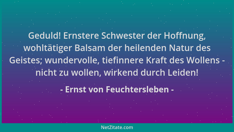 Ernst von Feuchtersleben - Geduld! Ernstere Schwester der Hoffnung, wohltätiger Balsam der heilenden Natur des Geistes; wun...