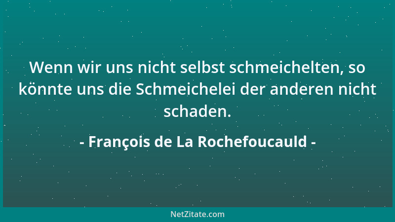 François de La Rochefoucauld - Wenn wir uns nicht selbst schmeichelten, so könnte uns die Schmeichelei der anderen nicht sc...