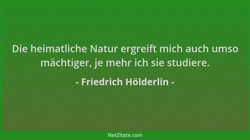Friedrich Hölderlin - Die heimatliche Natur ergreift mich auch umso mächtiger, je mehr ich sie studiere....