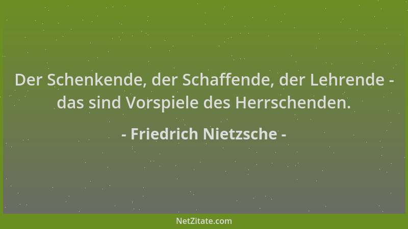 Friedrich Nietzsche - Der Schenkende, der Schaffende, der Lehrende - das sind Vorspiele des Herrschenden....