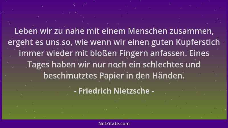 Friedrich Nietzsche - Leben wir zu nahe mit einem Menschen zusammen, ergeht es uns so, wie wenn wir einen guten Kupferstich...