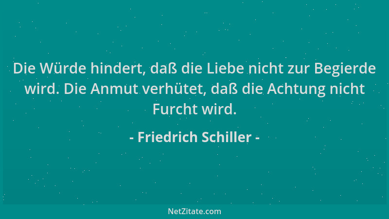 Friedrich Schiller - Die Würde hindert, daß die Liebe nicht zur Begierde wird. Die Anmut verhütet, daß die Achtung nicht Fu...