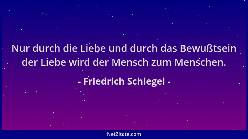 Friedrich Schlegel - Nur durch die Liebe und durch das Bewußtsein der Liebe wird der Mensch zum Menschen....