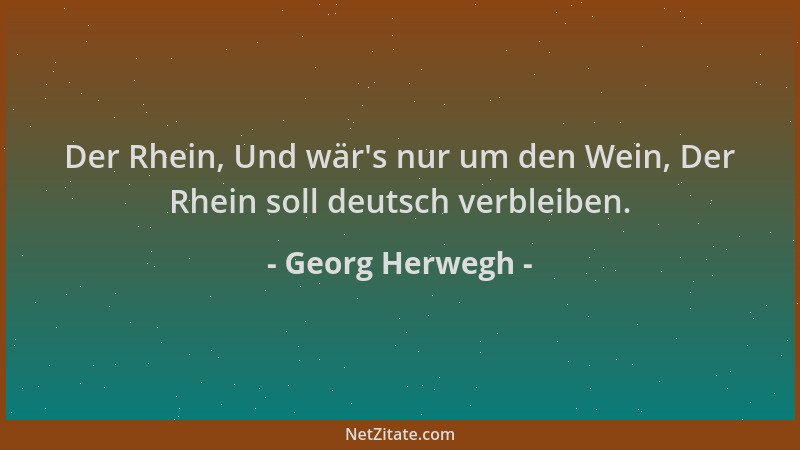 Georg Herwegh - Der Rhein, Und wär 's nur um den Wein, Der Rhein soll deutsch verbleiben....