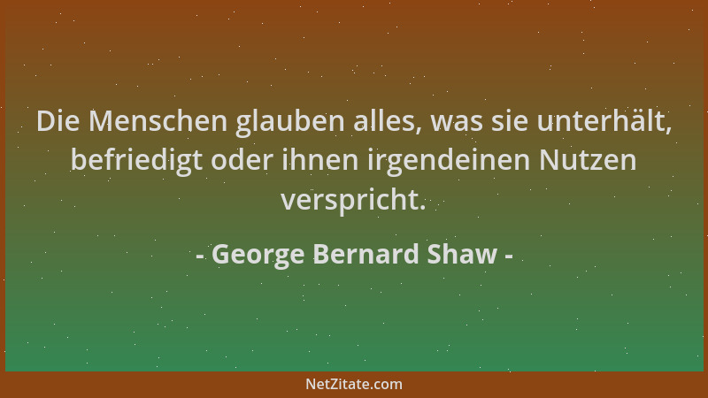 George Bernard Shaw - Die Menschen glauben alles, was sie unterhält, befriedigt oder ihnen irgendeinen Nutzen verspricht....