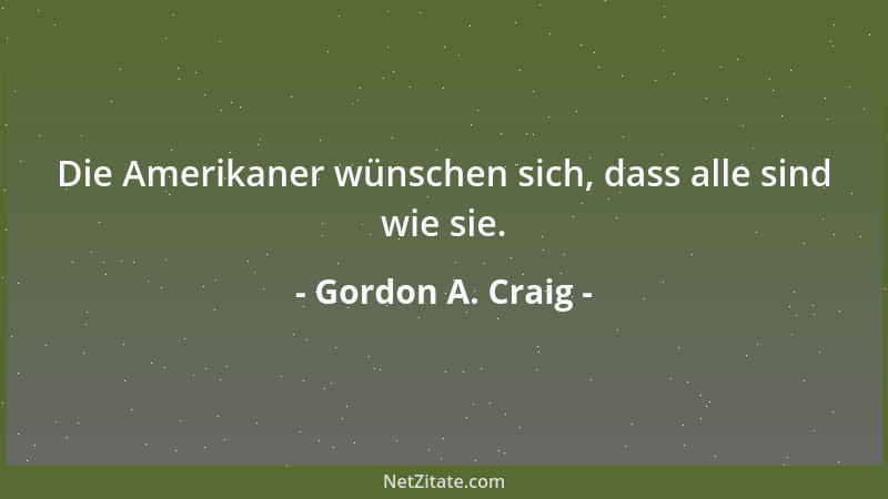 Gordon A. Craig - Die Amerikaner wünschen sich, dass alle sind wie sie....