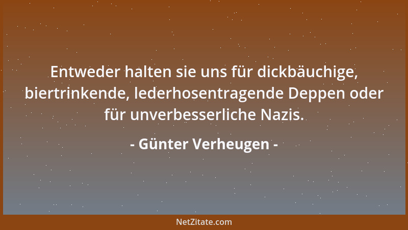 Günter Verheugen - Entweder halten sie uns für dickbäuchige, biertrinkende, lederhosentragende Deppen oder für unverbesserl...