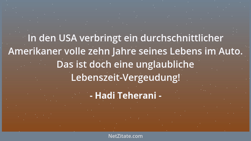 Hadi Teherani - In den USA verbringt ein durchschnittlicher Amerikaner volle zehn Jahre seines Lebens im Auto. Das ist doch...