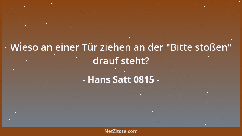 Hans Satt 0815 - Wieso an einer Tür ziehen an der  "Bitte stoßen " drauf steht?...