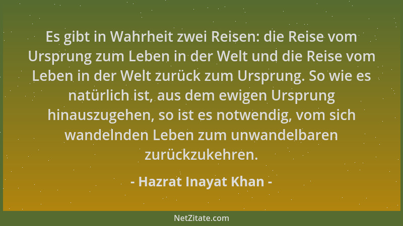 Hazrat Inayat Khan - Es gibt in Wahrheit zwei Reisen: die Reise vom Ursprung zum Leben in der Welt und die Reise vom Leben...
