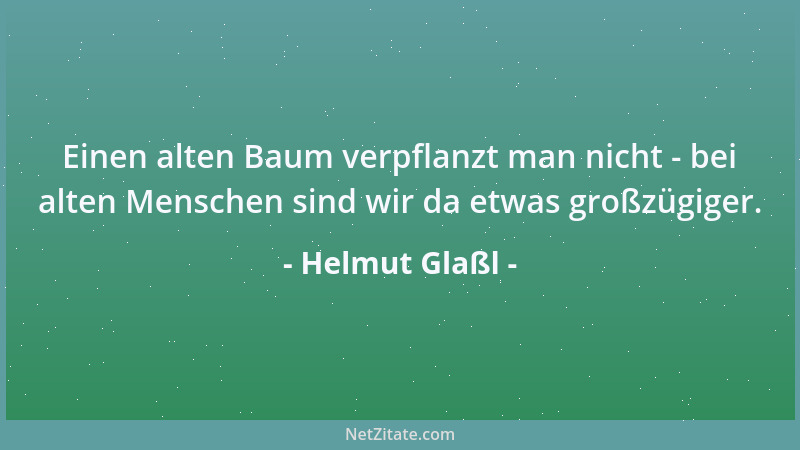 Helmut Glaßl - Einen alten Baum verpflanzt man nicht - bei alten Menschen sind wir da etwas großzügiger....