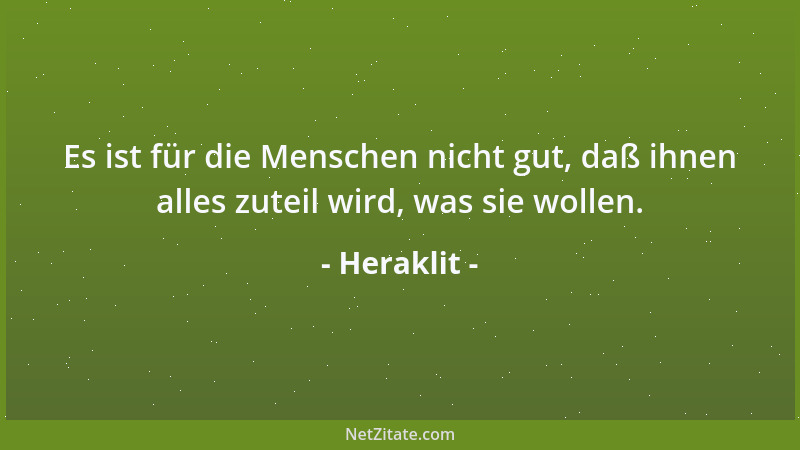 Heraklit - Es ist für die Menschen nicht gut, daß ihnen alles zuteil wird, was sie wollen....