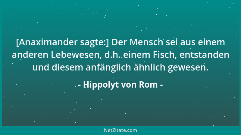 Hippolyt von Rom - [Anaximander sagte:] Der Mensch sei aus einem anderen Lebewesen, d.h. einem Fisch, entstanden und diesem...