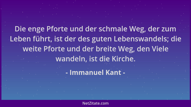 Immanuel Kant - Die enge Pforte und der schmale Weg, der zum Leben führt, ist der des guten Lebenswandels; die weite Pforte...