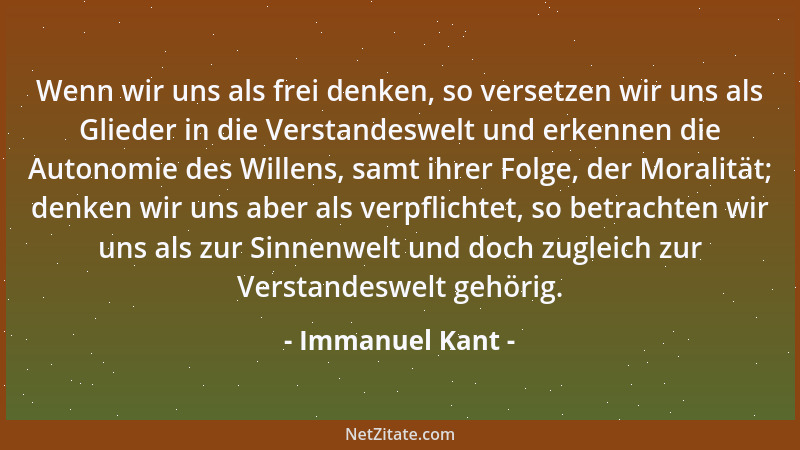Immanuel Kant - Wenn wir uns als frei denken, so versetzen wir uns als Glieder in die Verstandeswelt und erkennen die Auton...