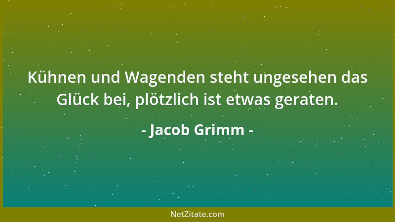 Jacob Grimm - Kühnen und Wagenden steht ungesehen das Glück bei, plötzlich ist etwas geraten....