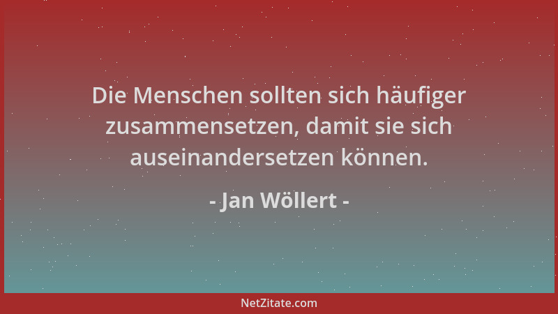 Jan Wöllert - Die Menschen sollten sich häufiger zusammensetzen, damit sie sich auseinandersetzen können....