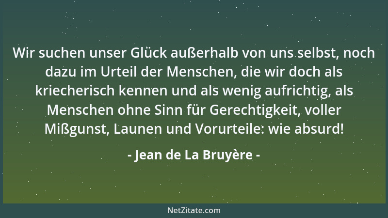 Jean de La Bruyère - Wir suchen unser Glück außerhalb von uns selbst, noch dazu im Urteil der Menschen, die wir doch als kr...