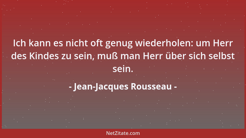 Jean-Jacques Rousseau - Ich kann es nicht oft genug wiederholen: um Herr des Kindes zu sein, muß man Herr über sich selbst...