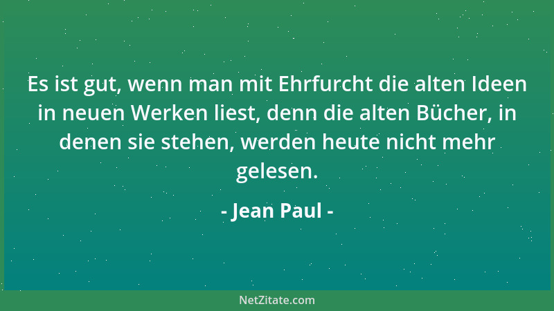 Jean Paul - Es ist gut, wenn man mit Ehrfurcht die alten Ideen in neuen Werken liest, denn die alten Bücher, in denen sie s...