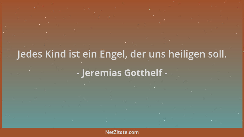 Jeremias Gotthelf - Jedes Kind ist ein Engel, der uns heiligen soll....