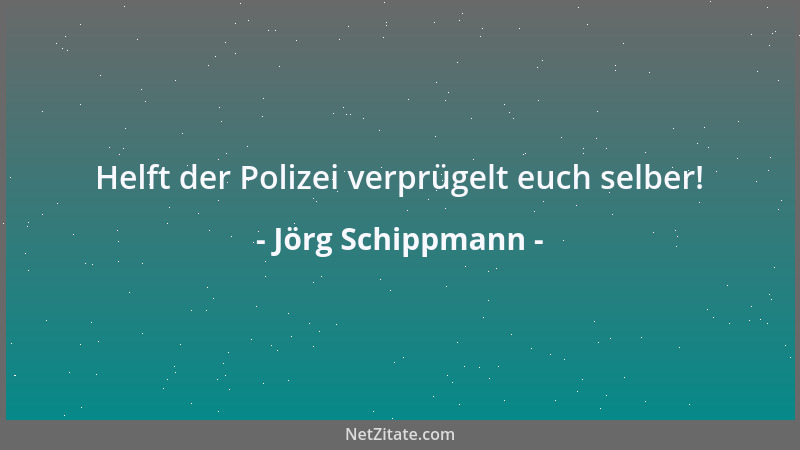 Jörg Schippmann - Helft der Polizei verprügelt euch selber!...