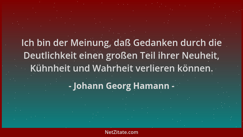 Johann Georg Hamann - Ich bin der Meinung, daß Gedanken durch die Deutlichkeit einen großen Teil ihrer Neuheit, Kühnheit un...