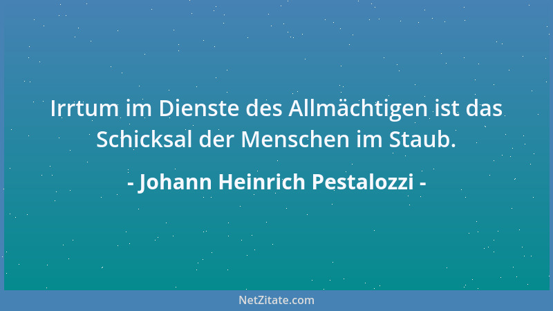 Johann Heinrich Pestalozzi - Irrtum im Dienste des Allmächtigen ist das Schicksal der Menschen im Staub....
