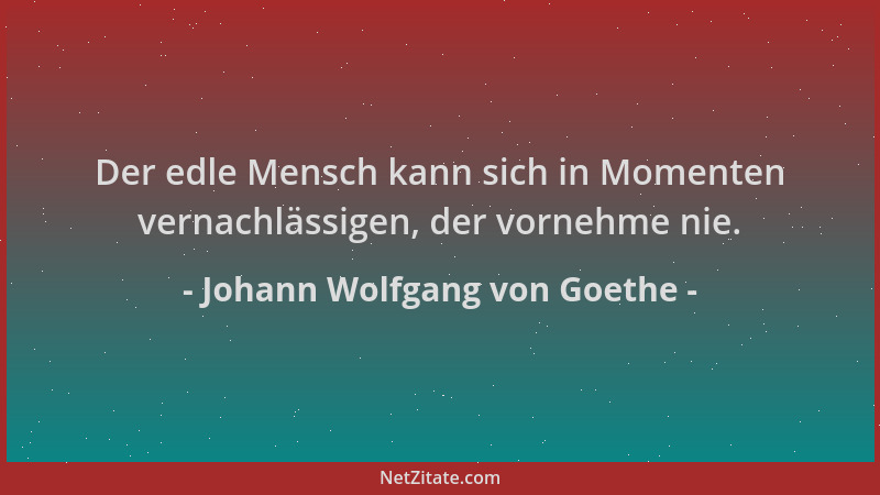 Johann Wolfgang von Goethe - Der edle Mensch kann sich in Momenten vernachlässigen, der vornehme nie....