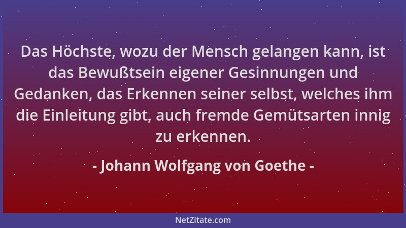Johann Wolfgang von Goethe - Das Höchste, wozu der Mensch gelangen kann, ist das Bewußtsein eigener Gesinnungen und Gedanke...