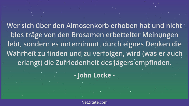 John Locke - Wer sich über den Almosenkorb erhoben hat und nicht blos träge von den Brosamen erbettelter Meinungen lebt, so...