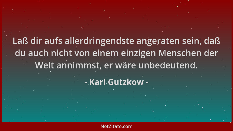 Karl Gutzkow - Laß dir aufs allerdringendste angeraten sein, daß du auch nicht von einem einzigen Menschen der Welt annimms...