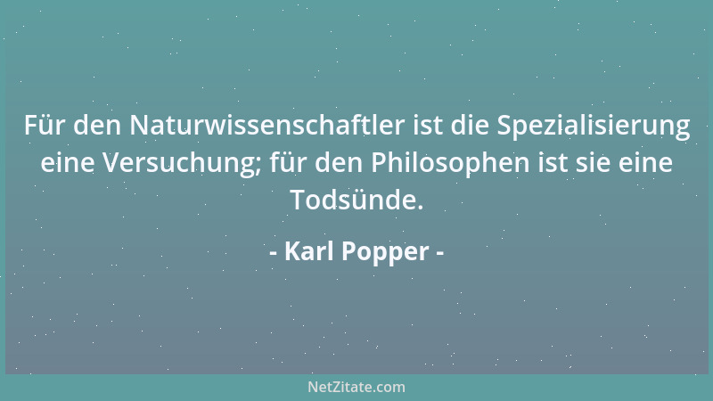 Karl Popper - Für den Naturwissenschaftler ist die Spezialisierung eine Versuchung; für den Philosophen ist sie eine Todsün...