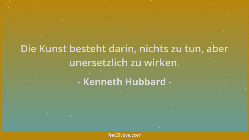 Kenneth Hubbard - Die Kunst besteht darin, nichts zu tun, aber unersetzlich zu wirken....