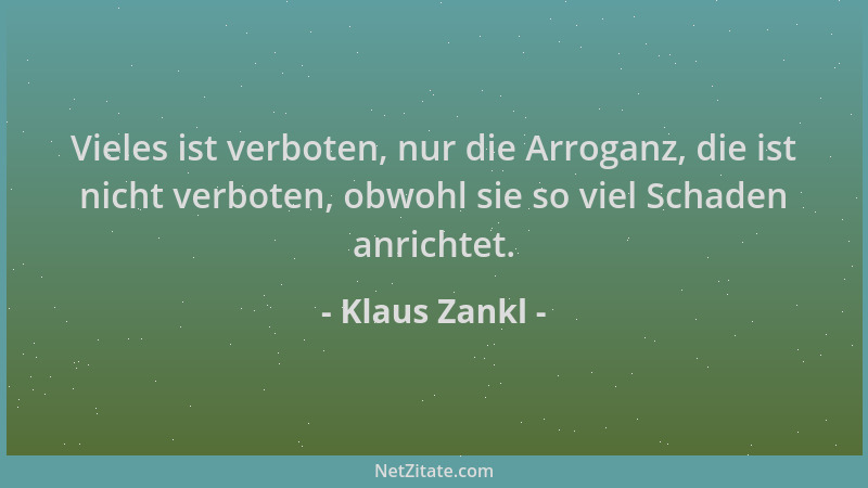 Klaus Zankl - Vieles ist verboten, nur die Arroganz, die ist nicht verboten, obwohl sie so viel Schaden anrichtet....