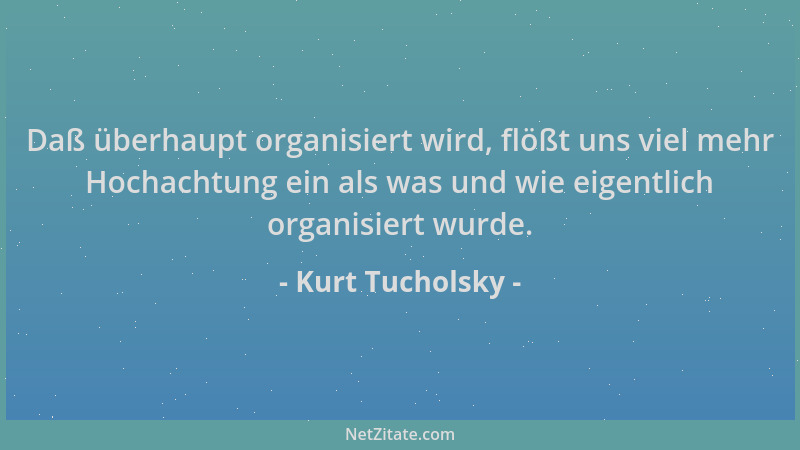 Kurt Tucholsky - Daß überhaupt organisiert wird, flößt uns viel mehr Hochachtung ein als was und wie eigentlich organisiert...