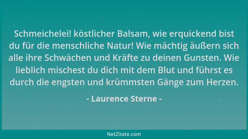 Laurence Sterne - Schmeichelei! köstlicher Balsam, wie erquickend bist du für die menschliche Natur! Wie mächtig äußern sic...