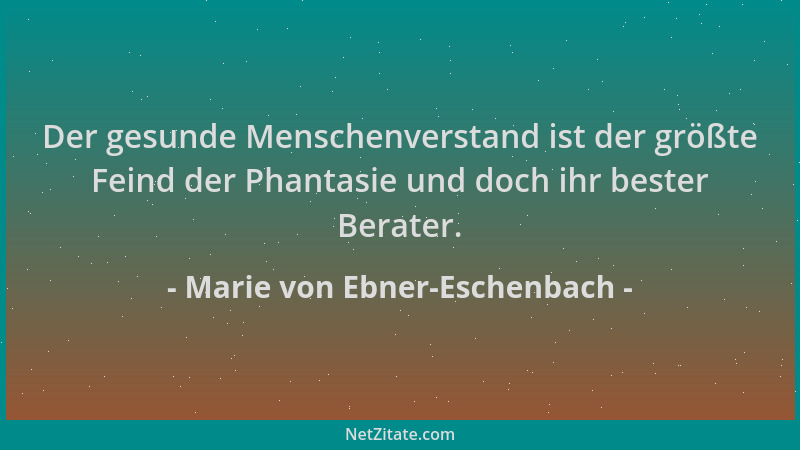 Marie von Ebner-Eschenbach - Der gesunde Menschenverstand ist der größte Feind der Phantasie und doch ihr bester Berater....