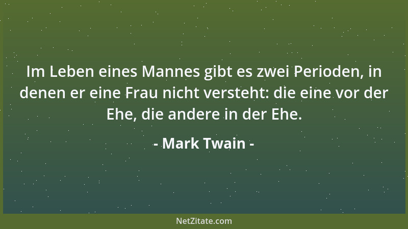 Mark Twain - Im Leben eines Mannes gibt es zwei Perioden, in denen er eine Frau nicht versteht: die eine vor der Ehe, die a...