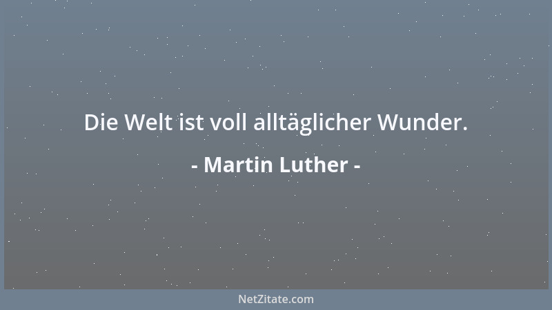 Martin Luther - Die Welt ist voll alltäglicher Wunder....