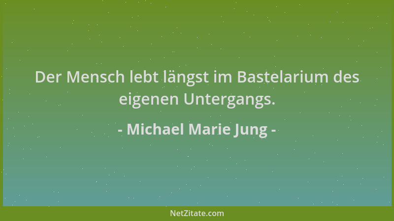Michael Marie Jung - Der Mensch lebt längst im Bastelarium des eigenen Untergangs....