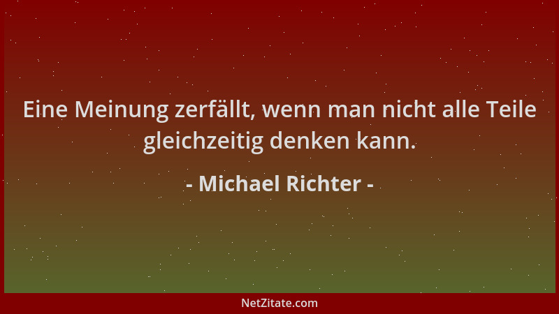 Michael Richter - Eine Meinung zerfällt, wenn man nicht alle Teile gleichzeitig denken kann....
