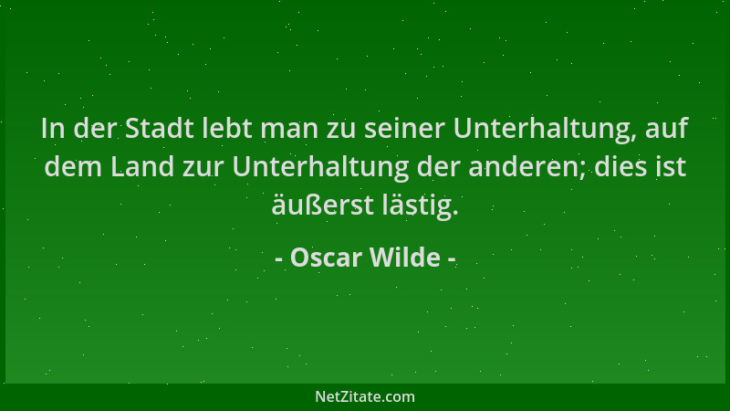 Oscar Wilde - In der Stadt lebt man zu seiner Unterhaltung, auf dem Land zur Unterhaltung der anderen; dies ist äußerst läs...