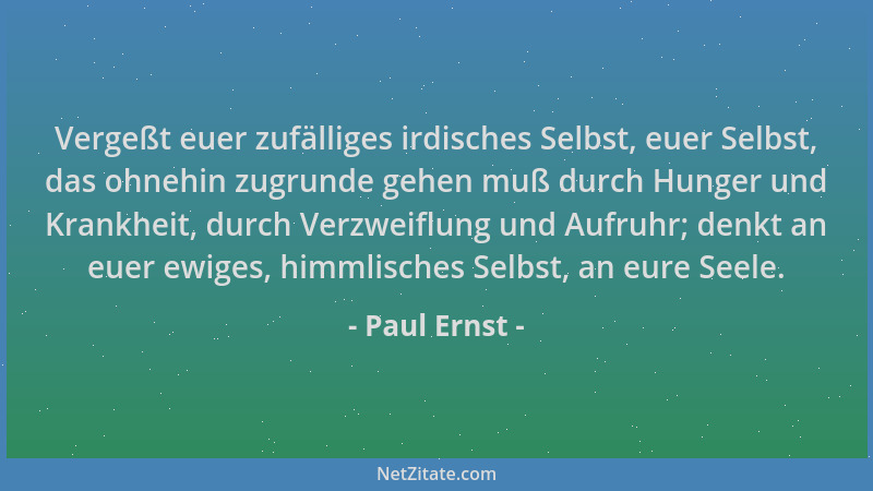 Paul Ernst - Vergeßt euer zufälliges irdisches Selbst, euer Selbst, das ohnehin zugrunde gehen muß durch Hunger und Krankhe...
