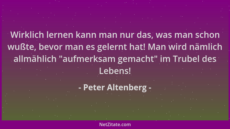Peter Altenberg - Wirklich lernen kann man nur das, was man schon wußte, bevor man es gelernt hat! Man wird nämlich allmähl...