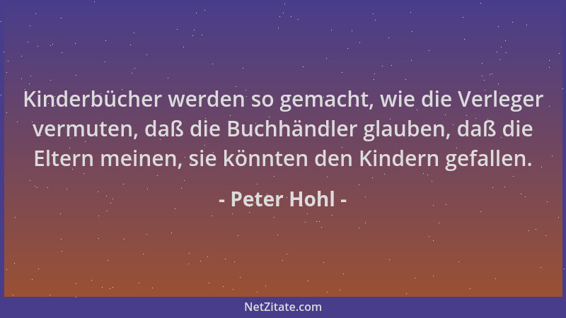 Peter Hohl - Kinderbücher werden so gemacht, wie die Verleger vermuten, daß die Buchhändler glauben, daß die Eltern meinen,...