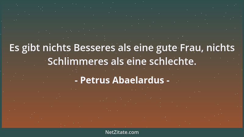 Petrus Abaelardus - Es gibt nichts Besseres als eine gute Frau, nichts Schlimmeres als eine schlechte....