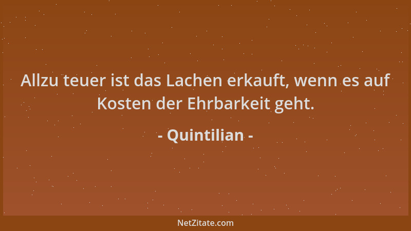 Quintilian - Allzu teuer ist das Lachen erkauft, wenn es auf Kosten der Ehrbarkeit geht....