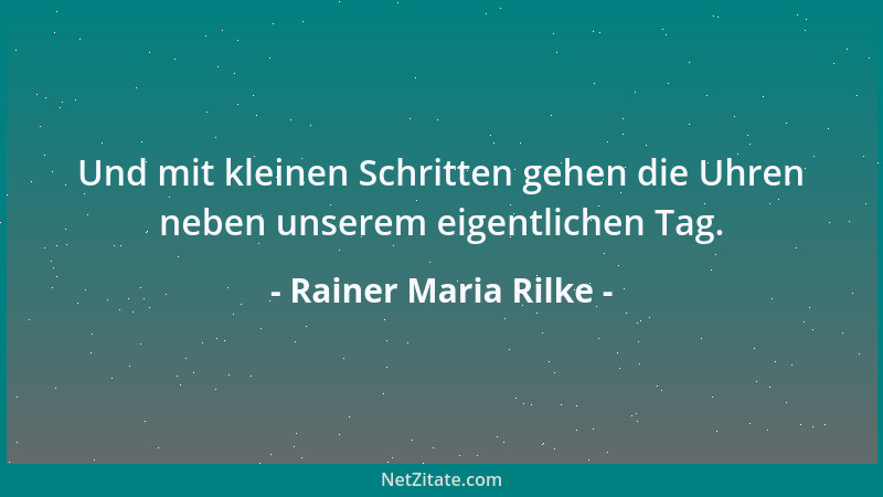 Rainer Maria Rilke - Und mit kleinen Schritten gehen die Uhren neben unserem eigentlichen Tag....