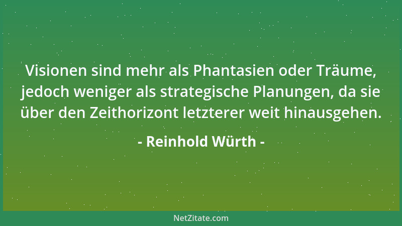 Reinhold Würth - Visionen sind mehr als Phantasien oder Träume, jedoch weniger als strategische Planungen, da sie über den...